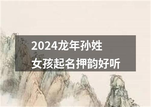 2024龙年孙姓女孩起名押韵好听