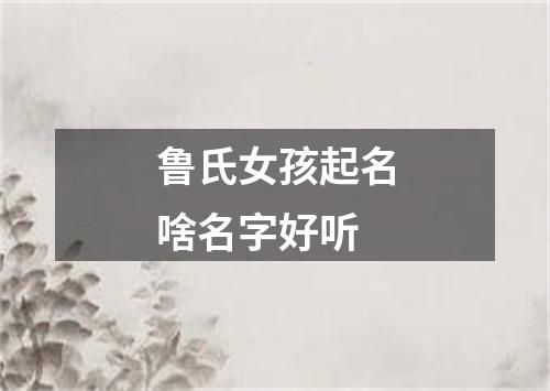 鲁氏女孩起名啥名字好听