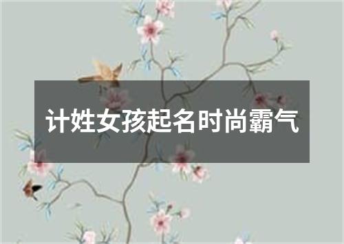 计姓女孩起名时尚霸气