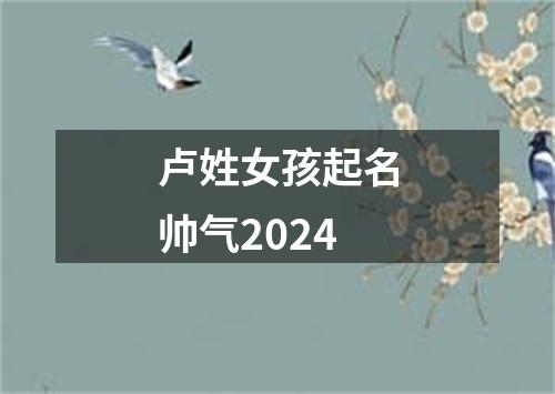 卢姓女孩起名帅气2024