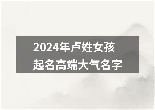 2024年卢姓女孩起名高端大气名字