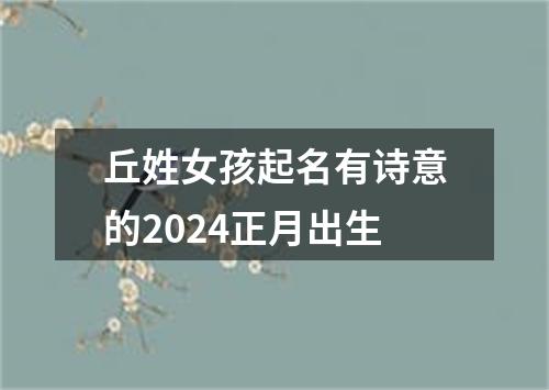 丘姓女孩起名有诗意的2024正月出生