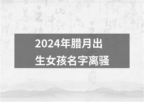 2024年腊月出生女孩名字离骚