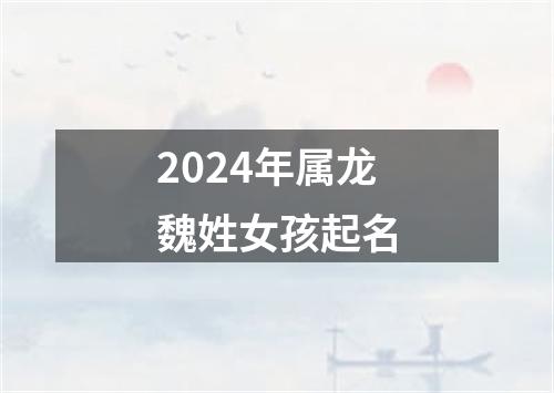 2024年属龙魏姓女孩起名