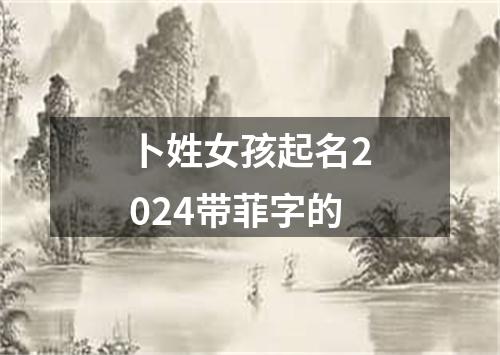 卜姓女孩起名2024带菲字的