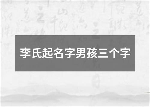 李氏起名字男孩三个字