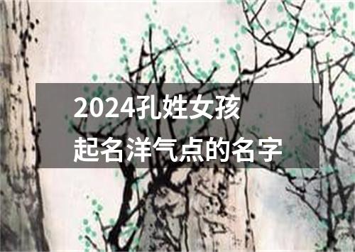 2024孔姓女孩起名洋气点的名字