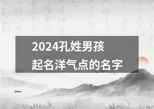 2024孔姓男孩起名洋气点的名字