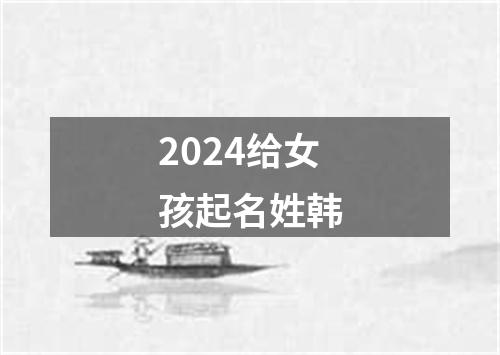 2024给女孩起名姓韩