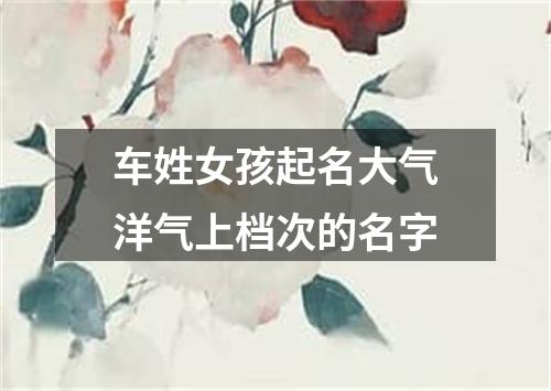 车姓女孩起名大气洋气上档次的名字