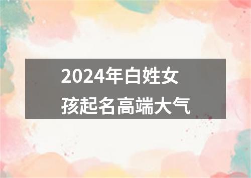 2024年白姓女孩起名高端大气