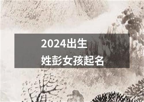 2024出生姓彭女孩起名