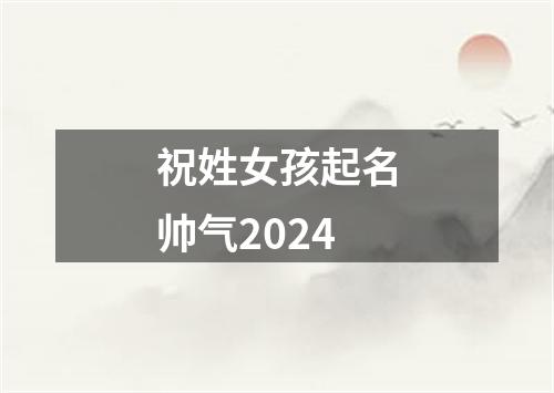 祝姓女孩起名帅气2024