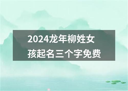 2024龙年柳姓女孩起名三个字免费