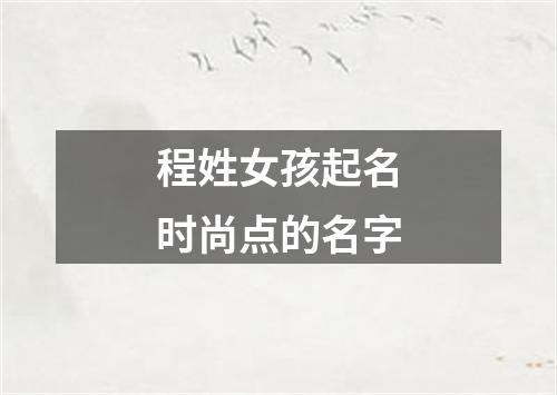 程姓女孩起名时尚点的名字