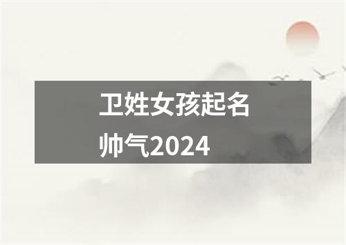 卫姓女孩起名帅气2024