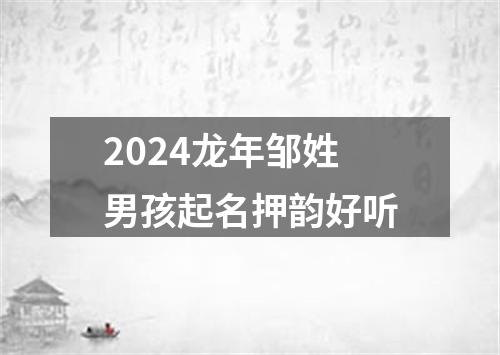 2024龙年邹姓男孩起名押韵好听