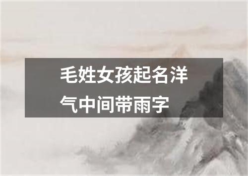 毛姓女孩起名洋气中间带雨字