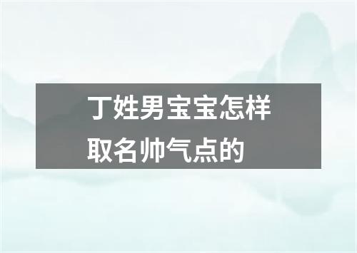 丁姓男宝宝怎样取名帅气点的