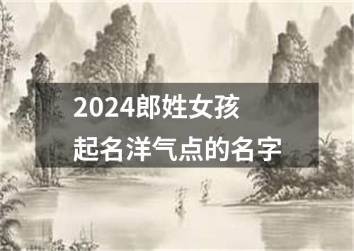 2024郎姓女孩起名洋气点的名字