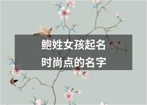 鲍姓女孩起名时尚点的名字