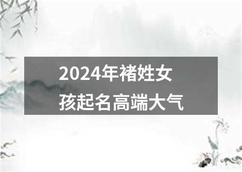 2024年褚姓女孩起名高端大气