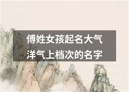 傅姓女孩起名大气洋气上档次的名字