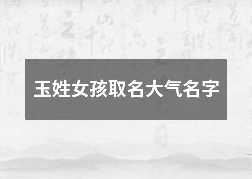 玉姓女孩取名大气名字