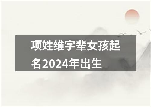 项姓维字辈女孩起名2024年出生