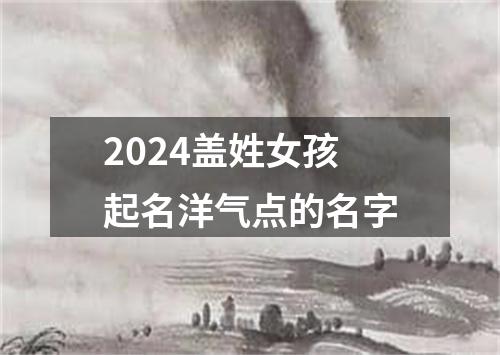 2024盖姓女孩起名洋气点的名字