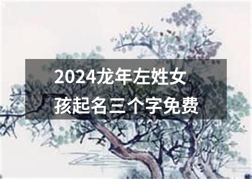 2024龙年左姓女孩起名三个字免费