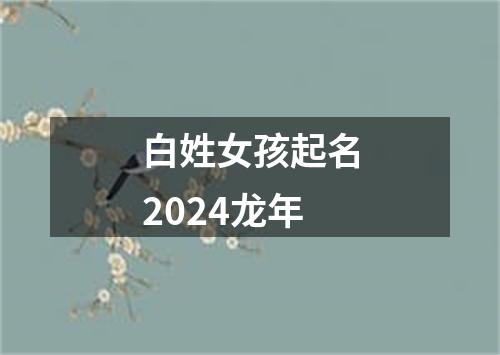 白姓女孩起名2024龙年