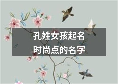 孔姓女孩起名时尚点的名字