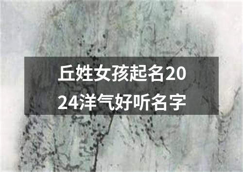 丘姓女孩起名2024洋气好听名字