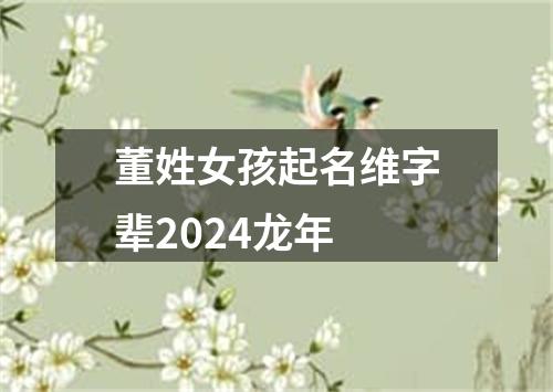 董姓女孩起名维字辈2024龙年