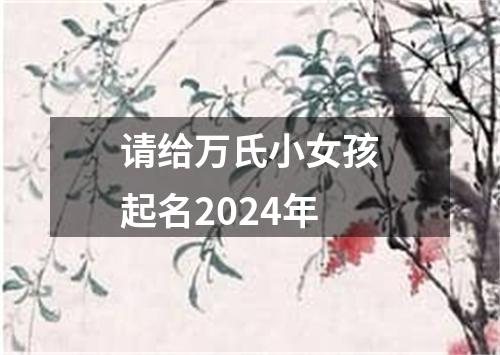 请给万氏小女孩起名2024年