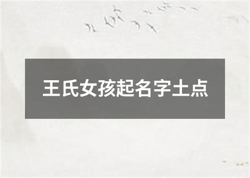 王氏女孩起名字土点