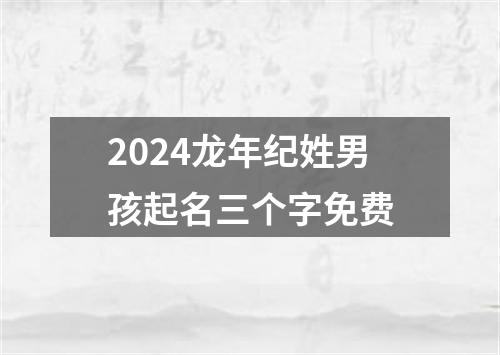 2024龙年纪姓男孩起名三个字免费