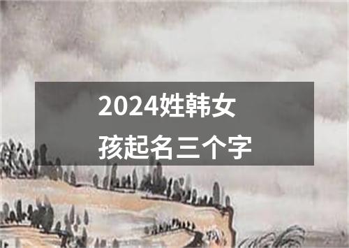 2024姓韩女孩起名三个字