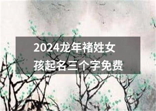 2024龙年褚姓女孩起名三个字免费