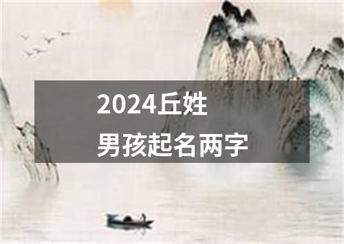 2024丘姓男孩起名两字