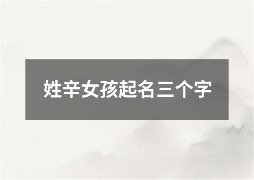 姓辛女孩起名三个字