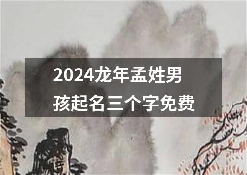 2024龙年孟姓男孩起名三个字免费