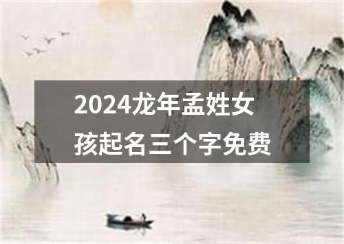 2024龙年孟姓女孩起名三个字免费