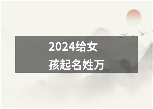 2024给女孩起名姓万