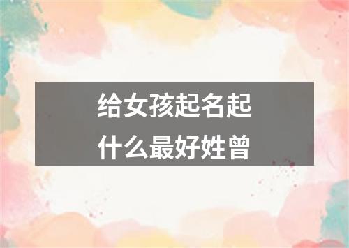 给女孩起名起什么最好姓曾