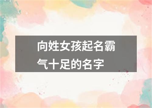 向姓女孩起名霸气十足的名字