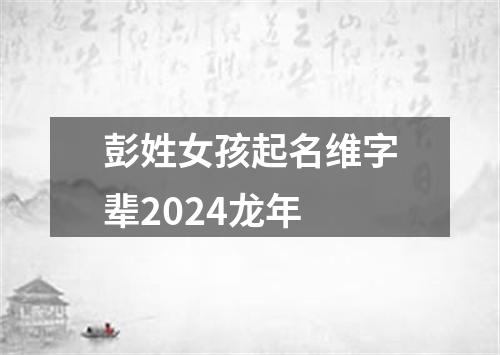 彭姓女孩起名维字辈2024龙年