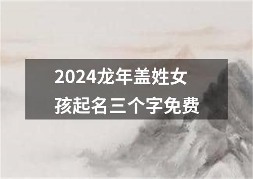 2024龙年盖姓女孩起名三个字免费