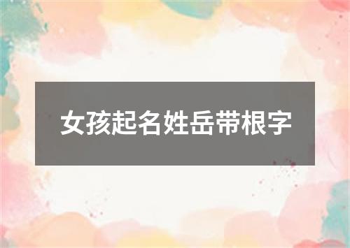 女孩起名姓岳带根字